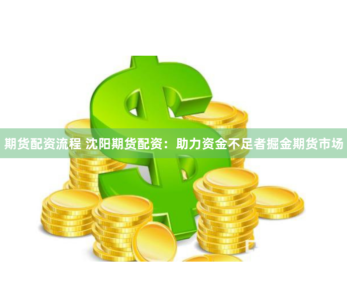 期货配资流程 沈阳期货配资:助力资金不足者掘金期货市场