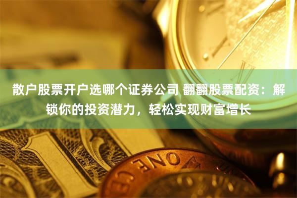 散户股票开户选哪个证券公司 翻翻股票配资：解锁你的投资潜力，轻松实现财富增长