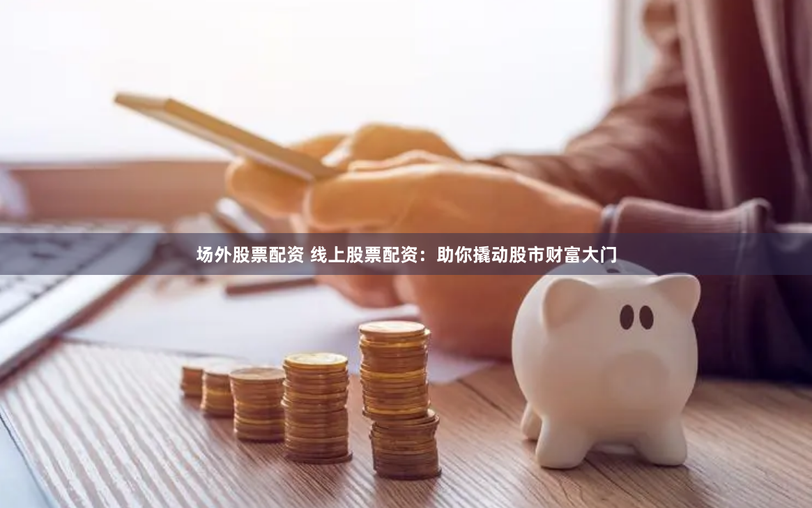 场外股票配资 线上股票配资:助你撬动股市财富大门