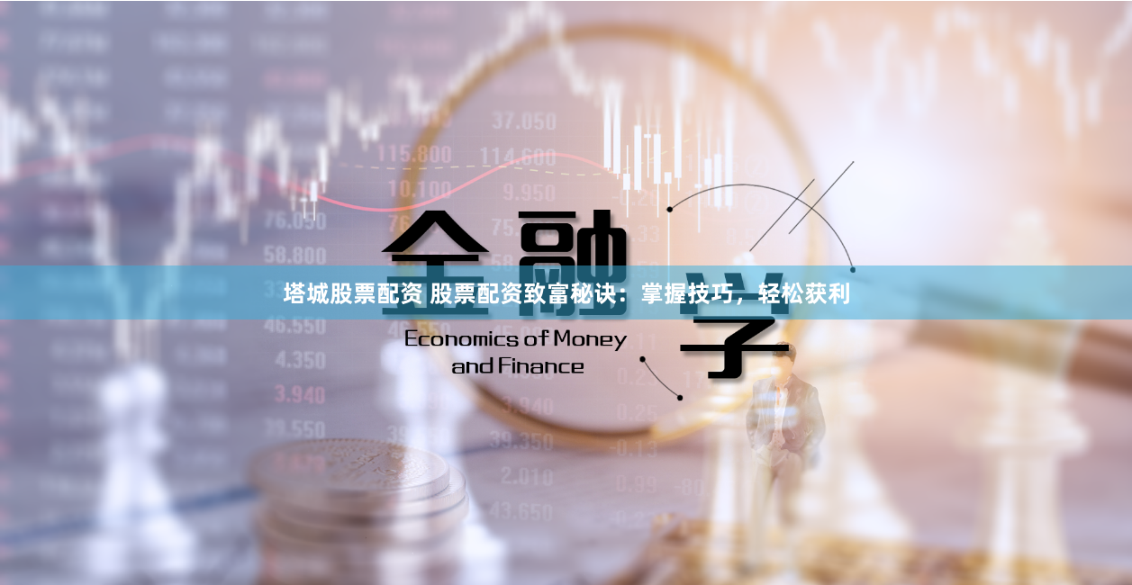 塔城股票配资 股票配资致富秘诀:掌握技巧,轻松获利