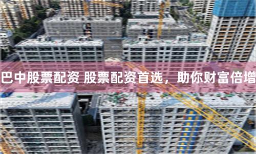 巴中股票配资 股票配资首选，助你财富倍增