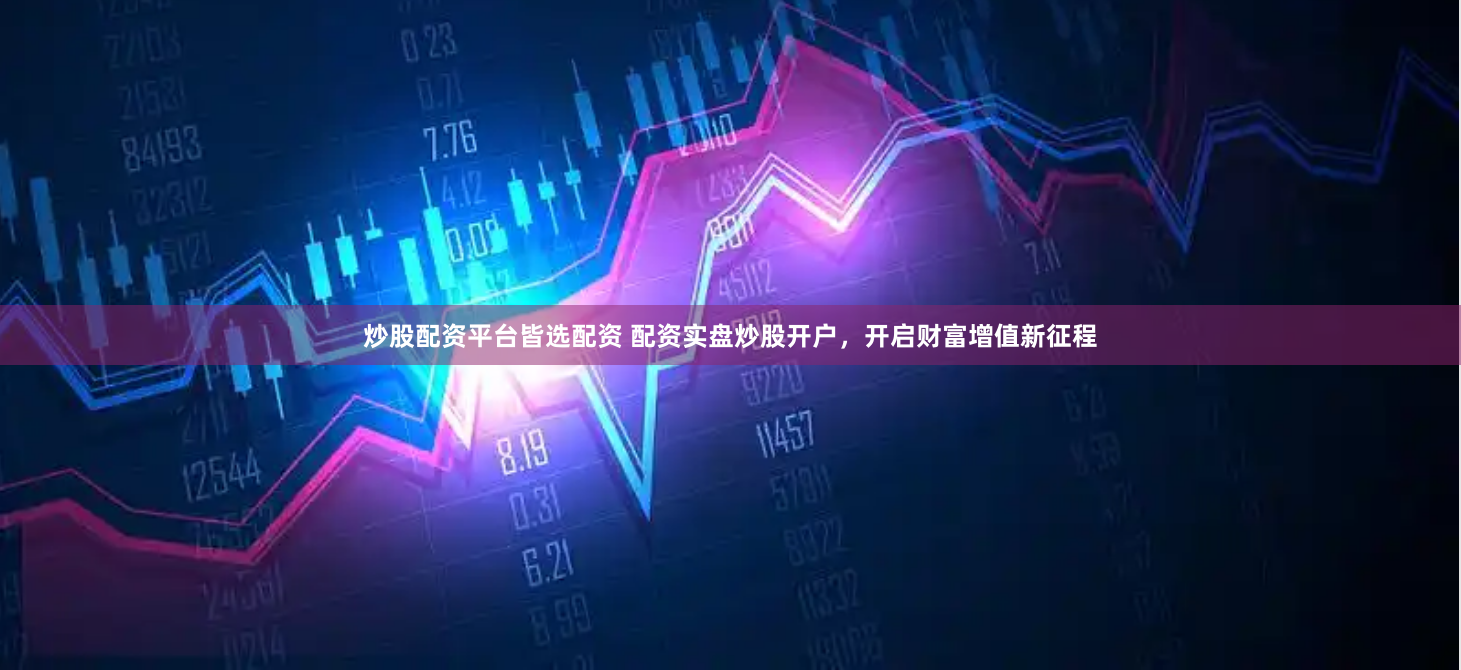炒股配资平台皆选配资 配资实盘炒股开户,开启财富增值新征程
