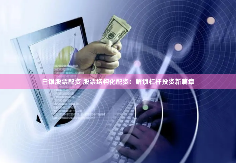 白银股票配资 股票结构化配资：解锁杠杆投资新篇章