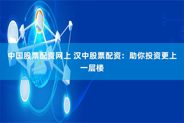 中国股票配资网上 汉中股票配资：助你投资更上一层楼