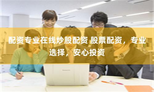 配资专业在线炒股配资 股票配资，专业选择，安心投资