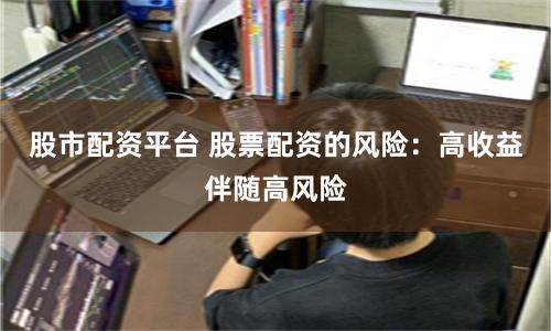 股市配资平台 股票配资的风险：高收益伴随高风险