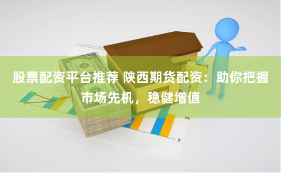 股票配资平台推荐 陕西期货配资：助你把握市场先机，稳健增值