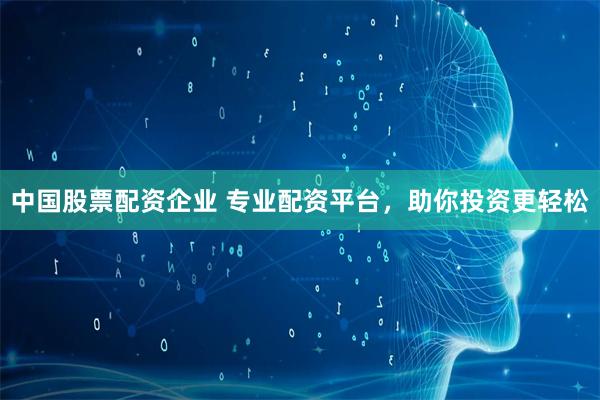 中国股票配资企业 专业配资平台，助你投资更轻松