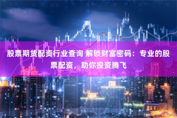 股票期货配资行业查询 解锁财富密码：专业的股票配资，助你投资腾飞