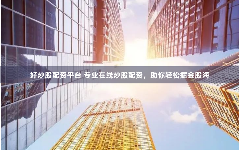 好炒股配资平台 专业在线炒股配资，助你轻松掘金股海