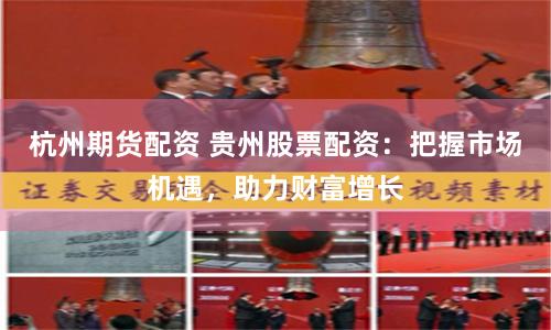 杭州期货配资 贵州股票配资：把握市场机遇，助力财富增长