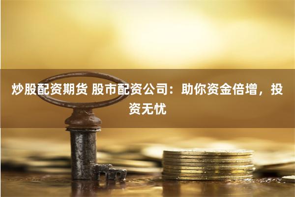 炒股配资期货 股市配资公司：助你资金倍增，投资无忧