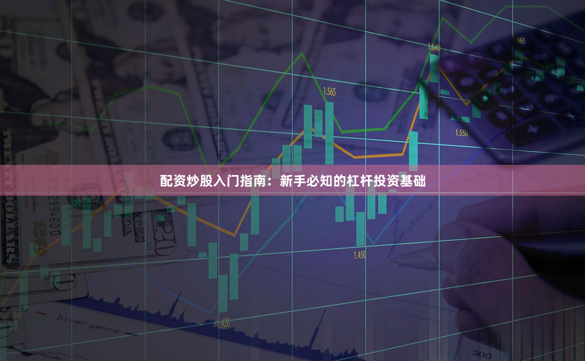 配资炒股入门指南：新手必知的杠杆投资基础