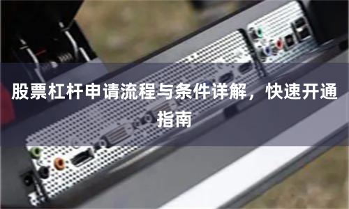 股票杠杆申请流程与条件详解，快速开通指南