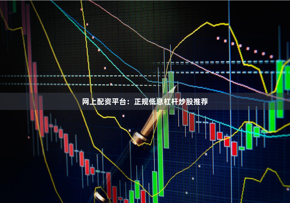 网上配资平台：正规低息杠杆炒股推荐