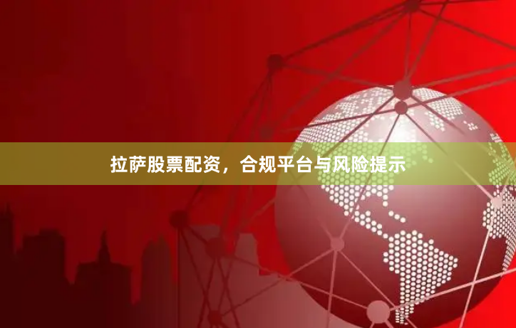 拉萨股票配资，合规平台与风险提示