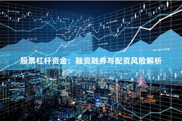 股票杠杆资金：融资融券与配资风险解析